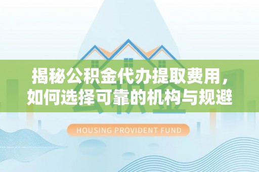 北门揭秘公积金代办提取费用，如何选择可靠的机构与规避潜在风险