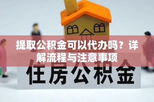 北门提取公积金可以代办吗？详解流程与注意事项