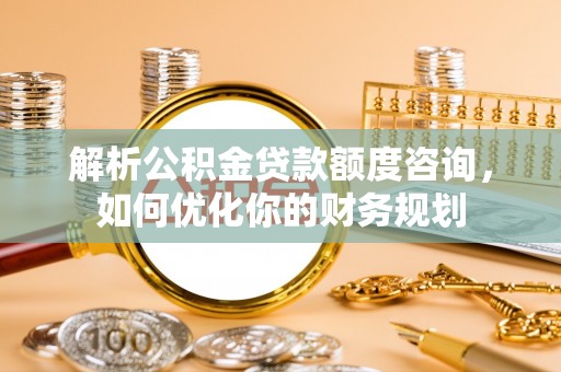 北门解析公积金贷款额度咨询，如何优化你的财务规划