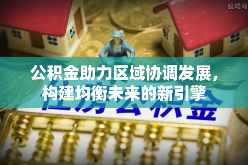 北门公积金助力区域协调发展，构建均衡未来的新引擎