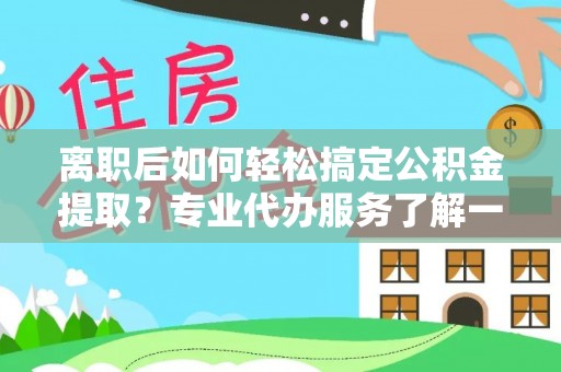 北门离职后如何轻松搞定公积金提取？专业代办服务了解一下