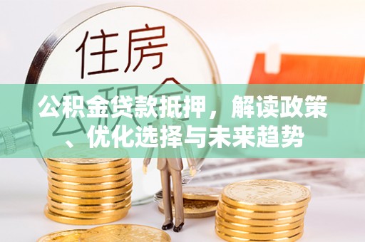 北门公积金贷款抵押，解读政策、优化选择与未来趋势