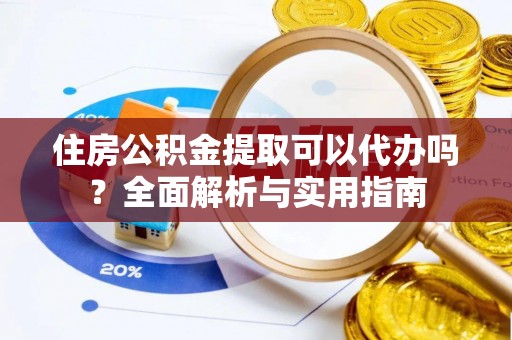 北门住房公积金提取可以代办吗？全面解析与实用指南