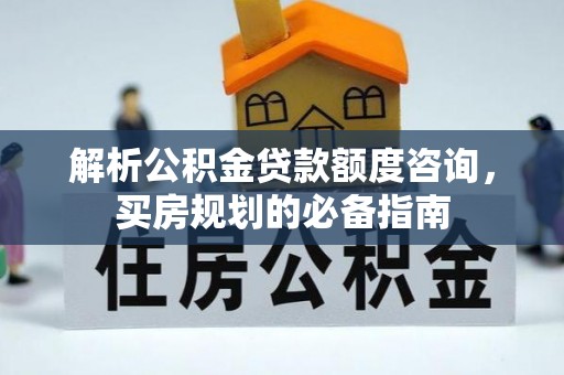 北门解析公积金贷款额度咨询，买房规划的必备指南