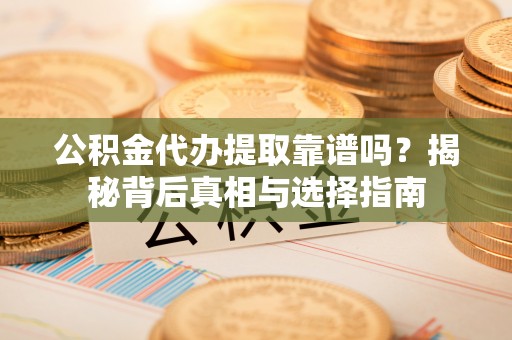 北门公积金代办提取靠谱吗？揭秘背后真相与选择指南