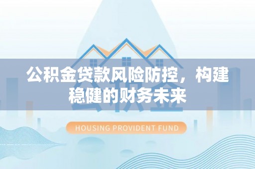 北门公积金贷款风险防控，构建稳健的财务未来