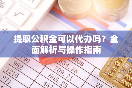 北门提取公积金可以代办吗？全面解析与操作指南