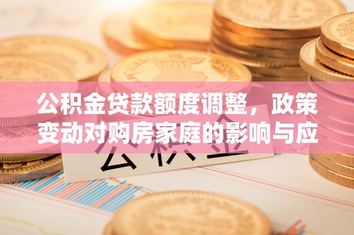 北门公积金贷款额度调整，政策变动对购房家庭的影响与应对策略
