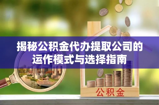 北门揭秘公积金代办提取公司的运作模式与选择指南