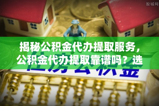 北门揭秘公积金代办提取服务，公积金代办提取靠谱吗？选择需谨慎