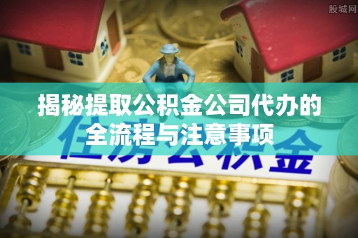 北门揭秘提取公积金公司代办的全流程与注意事项