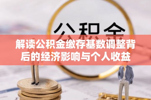 北门解读公积金缴存基数调整背后的经济影响与个人收益