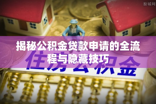北门揭秘公积金贷款申请的全流程与隐藏技巧
