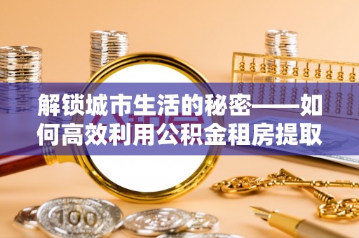 北门解锁城市生活的秘密——如何高效利用公积金租房提取政策优化居住体验