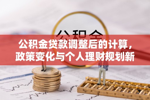 北门公积金贷款调整后的计算，政策变化与个人理财规划新思路