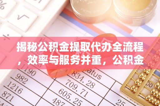 北门揭秘公积金提取代办全流程，效率与服务并重，公积金提取代办要多久不再是难题