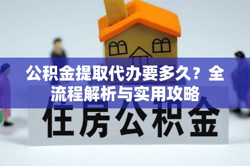 北门公积金提取代办要多久？全流程解析与实用攻略