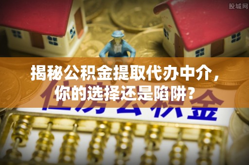 北门揭秘公积金提取代办中介，你的选择还是陷阱？