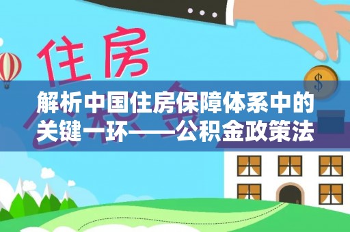 北门解析中国住房保障体系中的关键一环——公积金政策法规的演变与影响