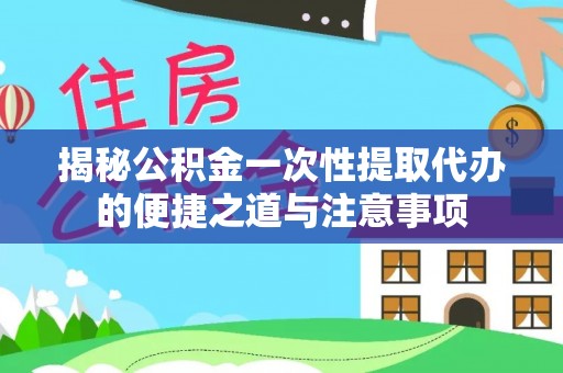 北门揭秘公积金一次性提取代办的便捷之道与注意事项