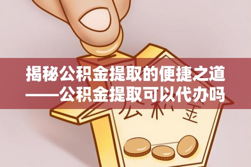 北门揭秘公积金提取的便捷之道——公积金提取可以代办吗？