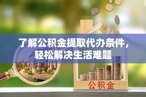 北门了解公积金提取代办条件，轻松解决生活难题