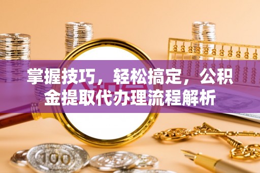 北门掌握技巧，轻松搞定，公积金提取代办理流程解析