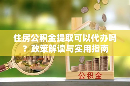 北门住房公积金提取可以代办吗？政策解读与实用指南
