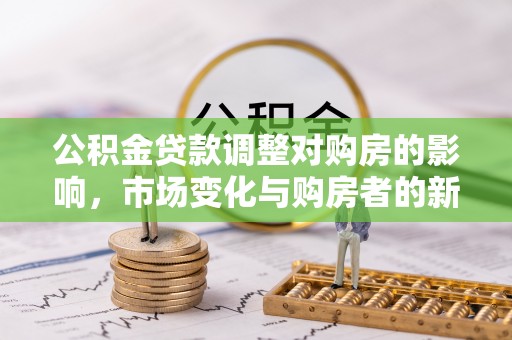 北门公积金贷款调整对购房的影响，市场变化与购房者的新选择