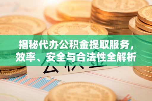 北门揭秘代办公积金提取服务，效率、安全与合法性全解析