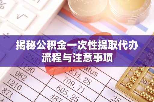 北门揭秘公积金一次性提取代办流程与注意事项