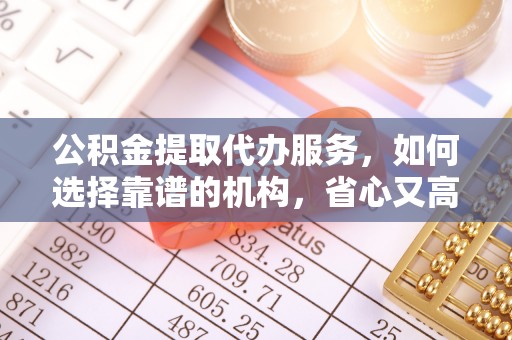北门公积金提取代办服务，如何选择靠谱的机构，省心又高效