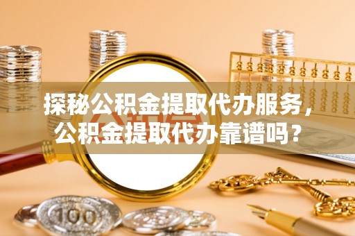 北门探秘公积金提取代办服务，公积金提取代办靠谱吗？