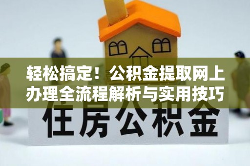 北门轻松搞定！公积金提取网上办理全流程解析与实用技巧
