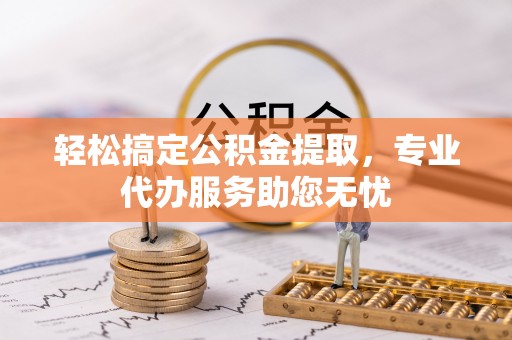 北门轻松搞定公积金提取，专业代办服务助您无忧