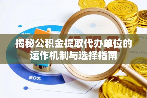 北门揭秘公积金提取代办单位的运作机制与选择指南