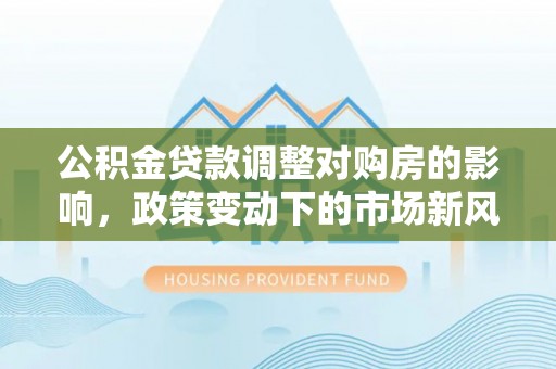 北门公积金贷款调整对购房的影响，政策变动下的市场新风向