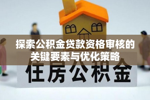 北门探索公积金贷款资格审核的关键要素与优化策略