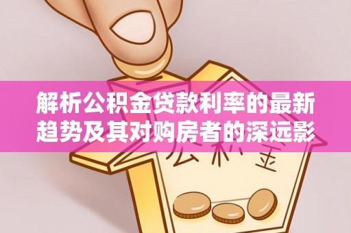 北门解析公积金贷款利率的最新趋势及其对购房者的深远影响