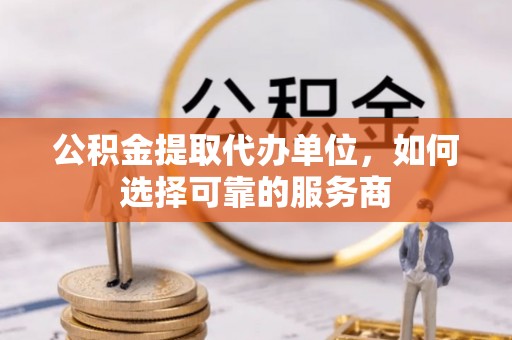 北门公积金提取代办单位，如何选择可靠的服务商