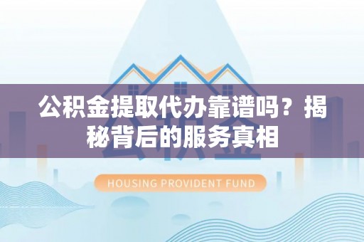 北门公积金提取代办靠谱吗？揭秘背后的服务真相