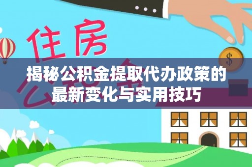 北门揭秘公积金提取代办政策的最新变化与实用技巧