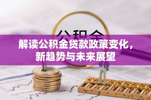 北门解读公积金贷款政策变化，新趋势与未来展望