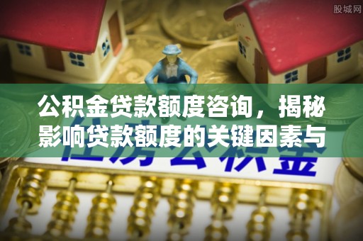 北门公积金贷款额度咨询，揭秘影响贷款额度的关键因素与实用攻略