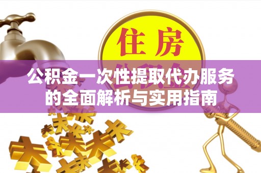 北门公积金一次性提取代办服务的全面解析与实用指南