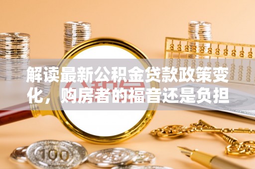北门解读最新公积金贷款政策变化，购房者的福音还是负担？