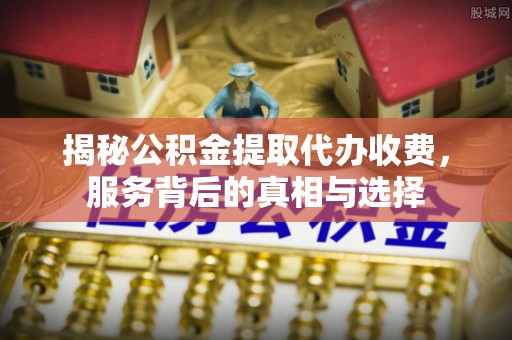 北门揭秘公积金提取代办收费，服务背后的真相与选择