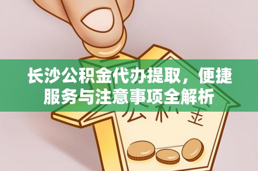北门长沙公积金代办提取，便捷服务与注意事项全解析