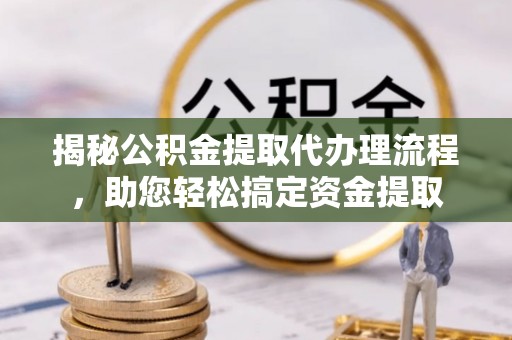 北门揭秘公积金提取代办理流程，助您轻松搞定资金提取