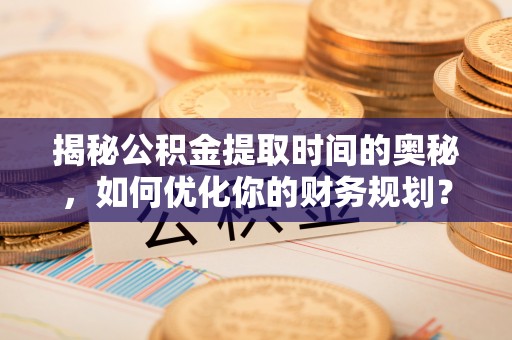 北门揭秘公积金提取时间的奥秘，如何优化你的财务规划？